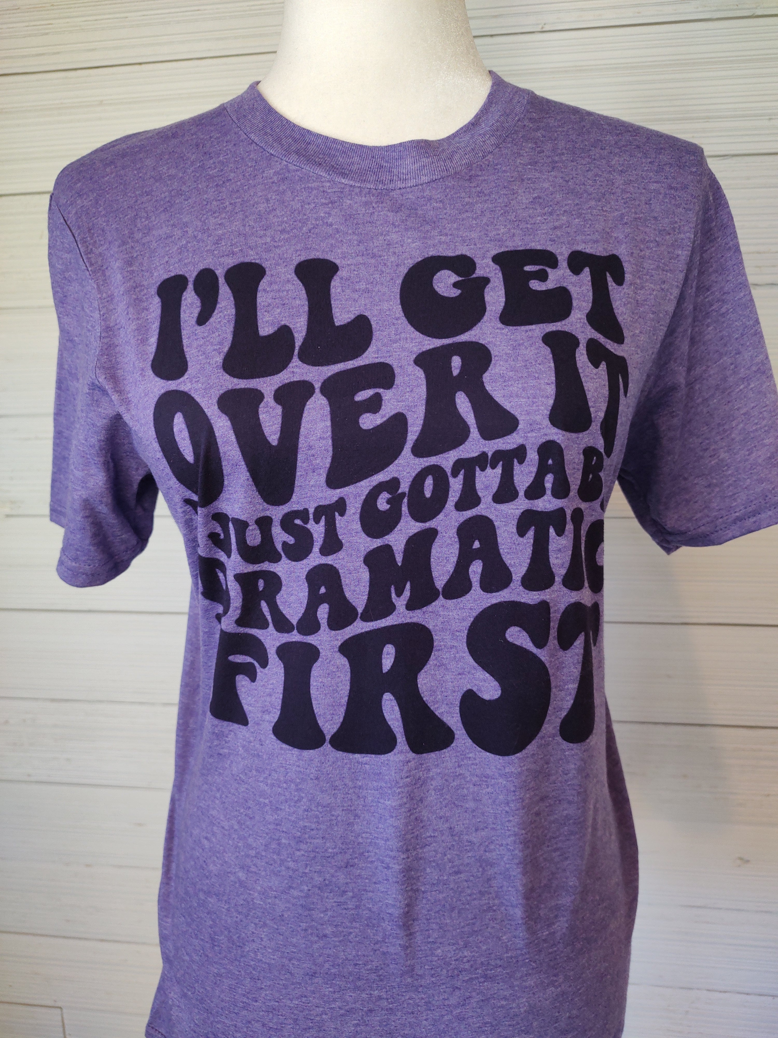 I'll get over it just gotta be Dramatic first T-Shirt